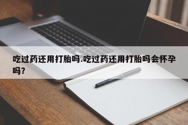 正品私人卖打胎药微信吃过药还用打胎吗.吃过药还用打胎吗会怀孕吗？