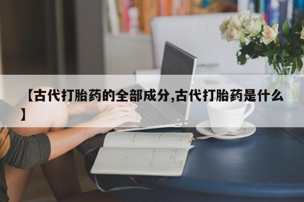 正品私人卖打胎药微信【古代打胎药的全部成分,古代打胎药是什么】