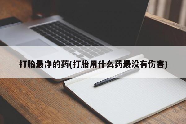 正品私人卖打胎药微信打胎最净的药(打胎用什么药最没有伤害)