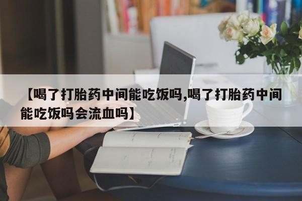 正品私人卖打胎药微信【喝了打胎药中间能吃饭吗,喝了打胎药中间能吃饭吗会流血吗】