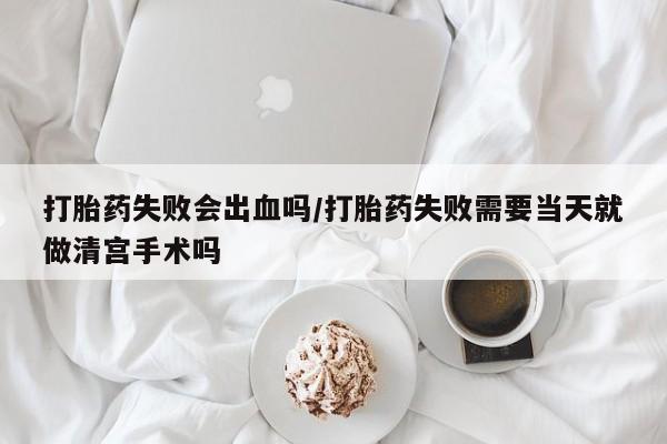 正品私人卖打胎药微信打胎药失败会出血吗/打胎药失败需要当天就做清宫手术吗