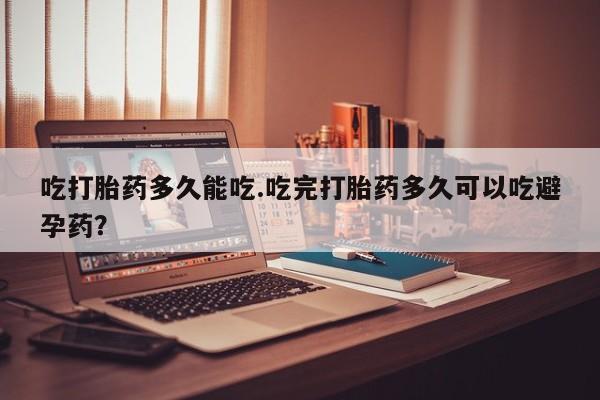 正品私人卖打胎药微信吃打胎药多久能吃.吃完打胎药多久可以吃避孕药？