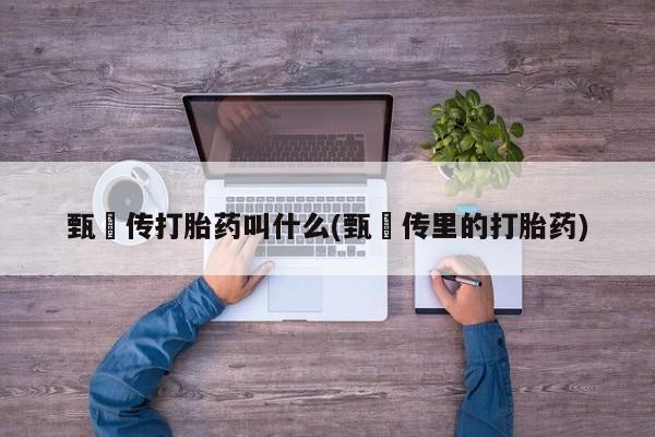 正品私人卖打胎药微信甄嬛传打胎药叫什么(甄嬛传里的打胎药)