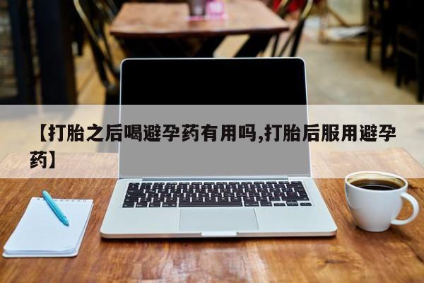 正品私人卖打胎药微信【打胎之后喝避孕药有用吗,打胎后服用避孕药】