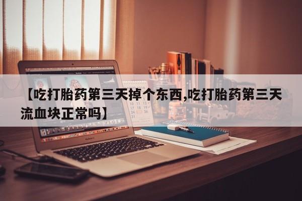 正品私人卖打胎药微信【吃打胎药第三天掉个东西,吃打胎药第三天流血块正常吗】
