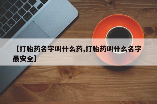 正品私人卖打胎药微信【打胎药名字叫什么药,打胎药叫什么名字 最安全】
