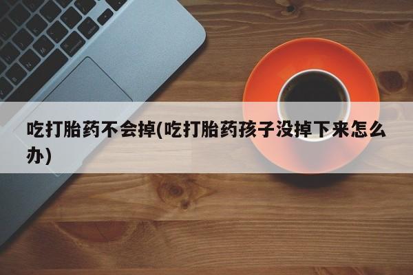 正品私人卖打胎药微信吃打胎药不会掉(吃打胎药孩子没掉下来怎么办)