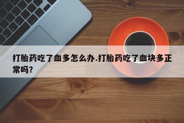 正品私人卖打胎药微信打胎药吃了血多怎么办.打胎药吃了血块多正常吗？