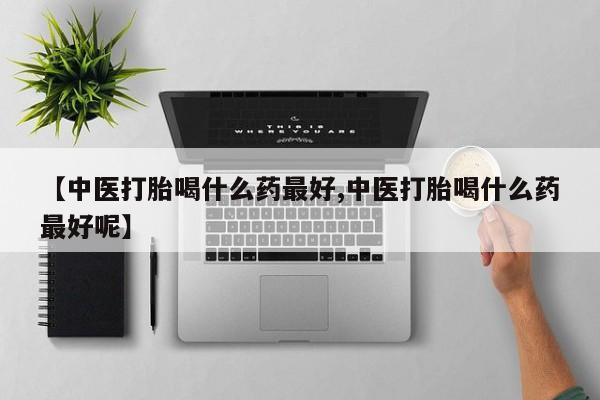 正品私人卖打胎药微信【中医打胎喝什么药最好,中医打胎喝什么药最好呢】