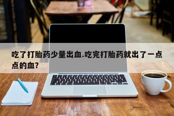 正品私人卖打胎药微信吃了打胎药少量出血.吃完打胎药就出了一点点的血？