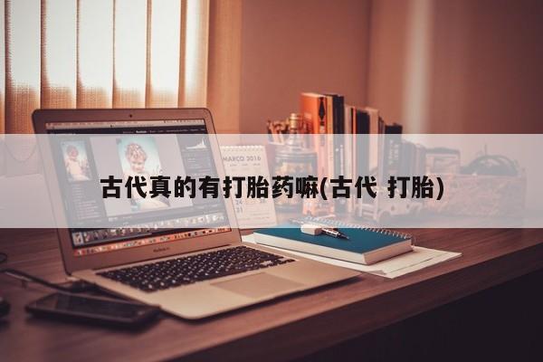 正品私人卖打胎药微信古代真的有打胎药嘛(古代 打胎)