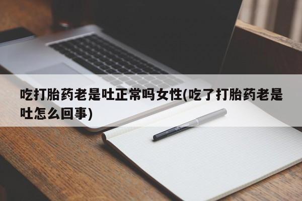 正品私人卖打胎药微信吃打胎药老是吐正常吗女性(吃了打胎药老是吐怎么回事)
