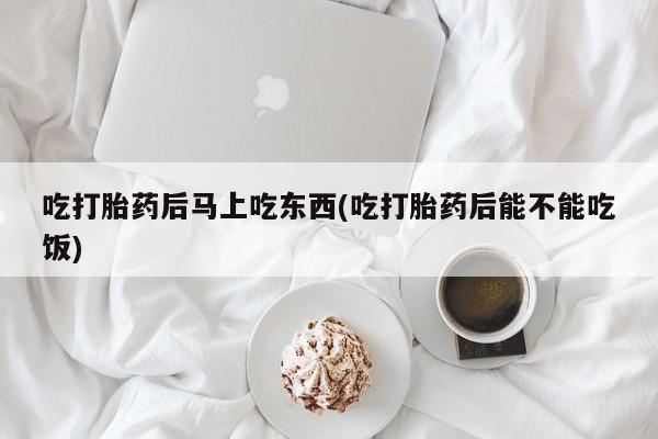 正品私人卖打胎药微信吃打胎药后马上吃东西(吃打胎药后能不能吃饭)