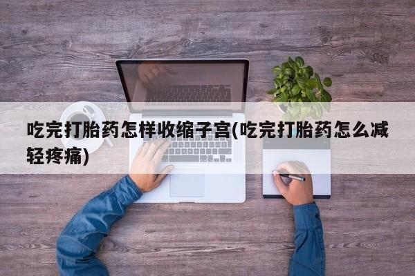 正品私人卖打胎药微信吃完打胎药怎样收缩子宫(吃完打胎药怎么减轻疼痛)