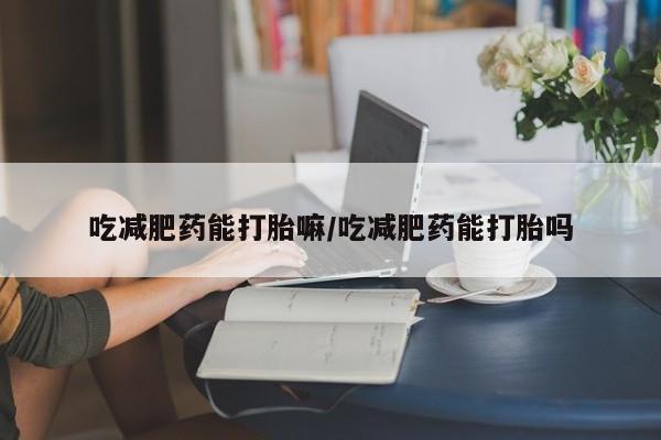 正品私人卖打胎药微信吃减肥药能打胎嘛/吃减肥药能打胎吗