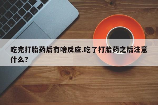 正品私人卖打胎药微信吃完打胎药后有啥反应.吃了打胎药之后注意什么？