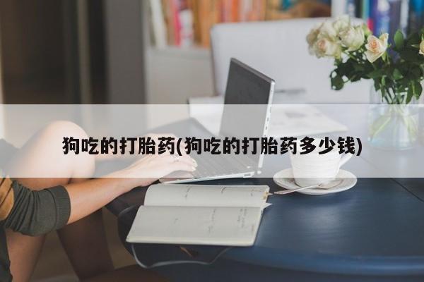 正品私人卖打胎药微信狗吃的打胎药(狗吃的打胎药多少钱)