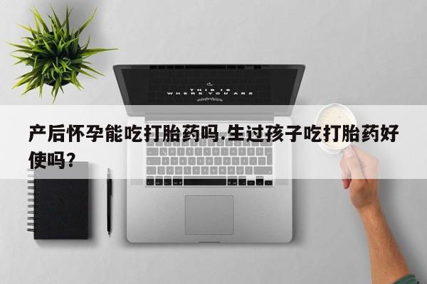 正品私人卖打胎药微信产后怀孕能吃打胎药吗.生过孩子吃打胎药好使吗？