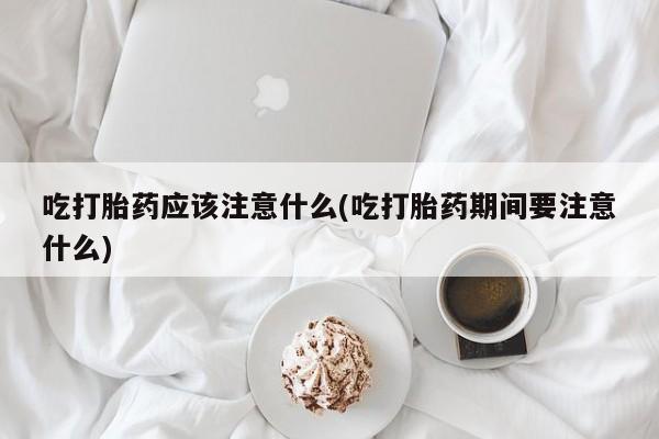 正品私人卖打胎药微信吃打胎药应该注意什么(吃打胎药期间要注意什么)