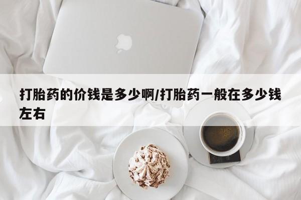 正品私人卖打胎药微信打胎药的价钱是多少啊/打胎药一般在多少钱左右
