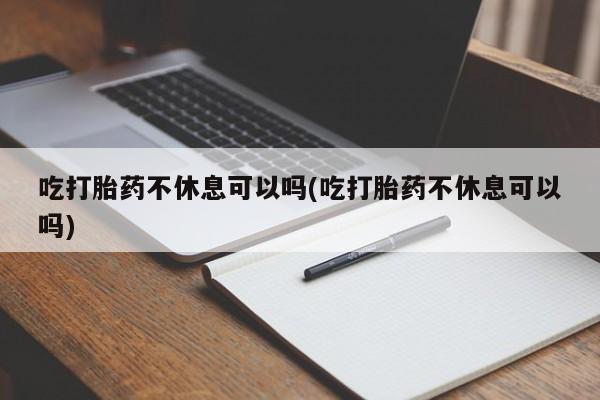 正品私人卖打胎药微信吃打胎药不休息可以吗(吃打胎药不休息可以吗)