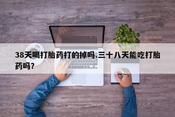 正品私人卖打胎药微信38天喝打胎药打的掉吗.三十八天能吃打胎药吗？