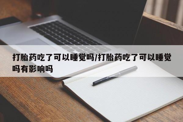 正品私人卖打胎药微信打胎药吃了可以睡觉吗/打胎药吃了可以睡觉吗有影响吗
