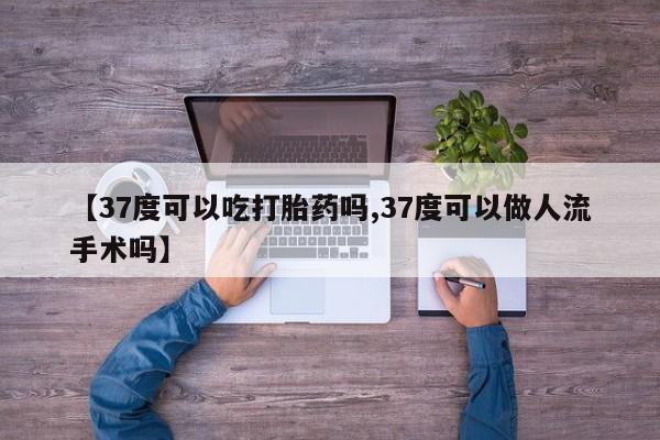 正品私人卖打胎药微信【37度可以吃打胎药吗,37度可以做人流手术吗】