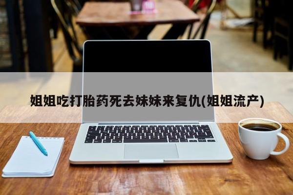正品私人卖打胎药微信姐姐吃打胎药死去妹妹来复仇(姐姐流产)
