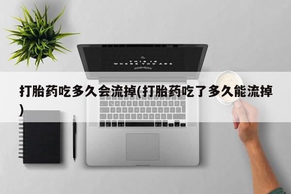 正品私人卖打胎药微信打胎药吃多久会流掉(打胎药吃了多久能流掉)