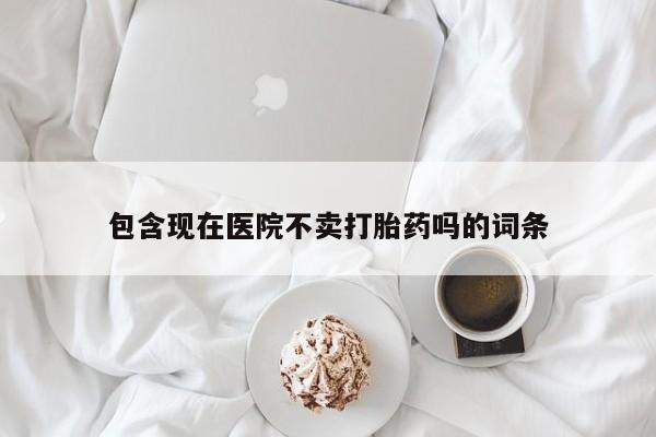 正品私人卖打胎药微信包含现在医院不卖打胎药吗的词条