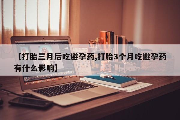 正品私人卖打胎药微信【打胎三月后吃避孕药,打胎3个月吃避孕药有什么影响】