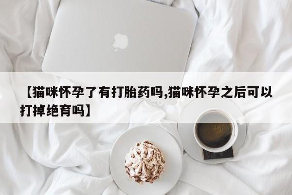 正品私人卖打胎药微信【猫咪怀孕了有打胎药吗,猫咪怀孕之后可以打掉绝育吗】
