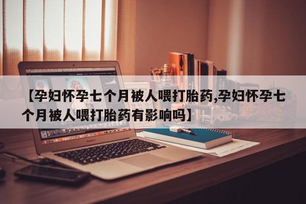 正品私人卖打胎药微信【孕妇怀孕七个月被人喂打胎药,孕妇怀孕七个月被人喂打胎药有影响吗】
