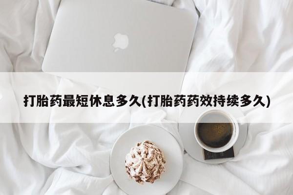 正品私人卖打胎药微信打胎药最短休息多久(打胎药药效持续多久)