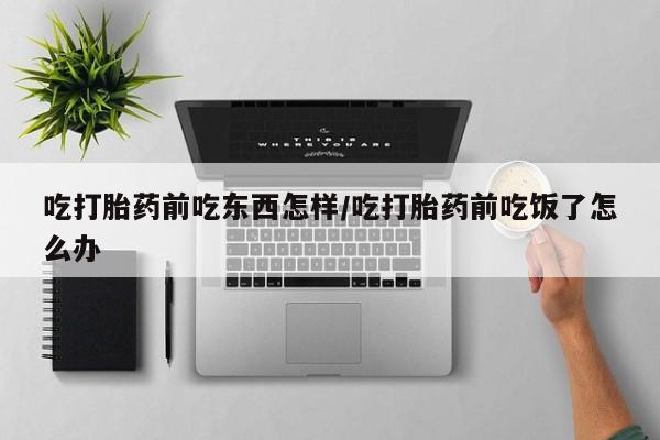 正品私人卖打胎药微信吃打胎药前吃东西怎样/吃打胎药前吃饭了怎么办