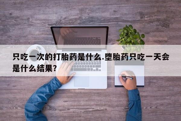 正品私人卖打胎药微信只吃一次的打胎药是什么.堕胎药只吃一天会是什么结果？
