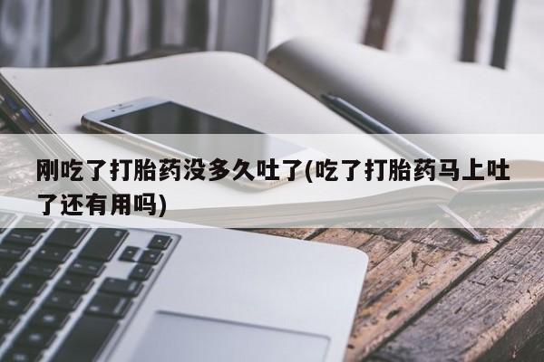 正品私人卖打胎药微信刚吃了打胎药没多久吐了(吃了打胎药马上吐了还有用吗)