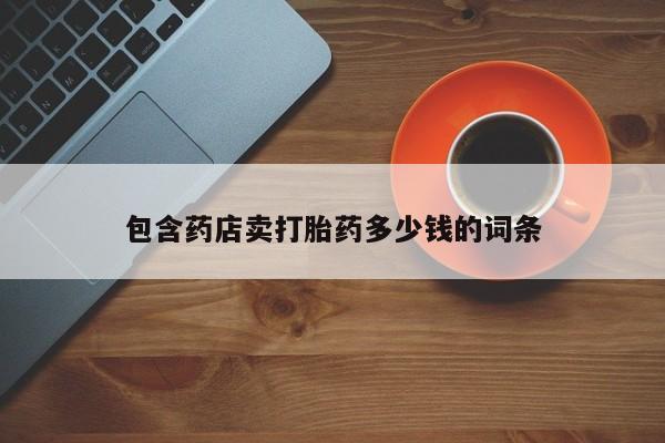 正品私人卖打胎药微信包含药店卖打胎药多少钱的词条