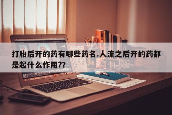 正品私人卖打胎药微信打胎后开的药有哪些药名.人流之后开的药都是起什么作用?？