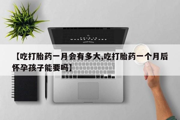 正品私人卖打胎药微信【吃打胎药一月会有多大,吃打胎药一个月后怀孕孩子能要吗】