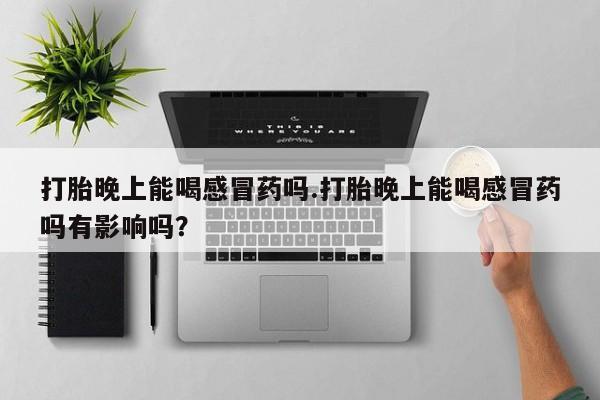 正品私人卖打胎药微信打胎晚上能喝感冒药吗.打胎晚上能喝感冒药吗有影响吗？