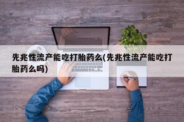 正品私人卖打胎药微信先兆性流产能吃打胎药么(先兆性流产能吃打胎药么吗)