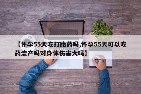 正品私人卖打胎药微信【怀孕55天吃打胎药吗,怀孕55天可以吃药流产吗对身体伤害大吗】