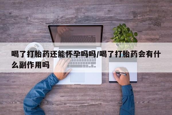 正品私人卖打胎药微信喝了打胎药还能怀孕吗吗/喝了打胎药会有什么副作用吗