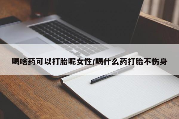 正品私人卖打胎药微信喝啥药可以打胎呢女性/喝什么药打胎不伤身
