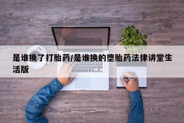 正品私人卖打胎药微信是谁换了打胎药/是谁换的堕胎药法律讲堂生活版