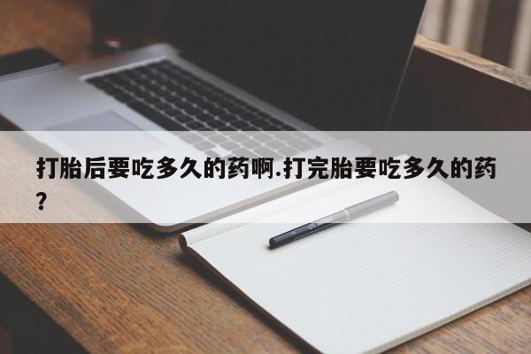 正品私人卖打胎药微信打胎后要吃多久的药啊.打完胎要吃多久的药？