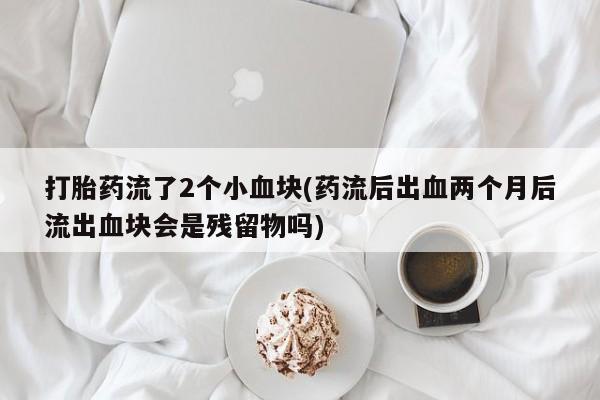正品私人卖打胎药微信打胎药流了2个小血块(药流后出血两个月后流出血块会是残留物吗)