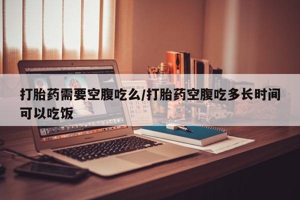 正品私人卖打胎药微信打胎药需要空腹吃么/打胎药空腹吃多长时间可以吃饭